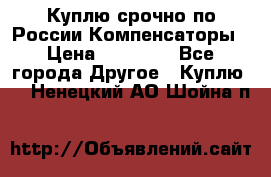 Куплю срочно по России Компенсаторы › Цена ­ 90 000 - Все города Другое » Куплю   . Ненецкий АО,Шойна п.